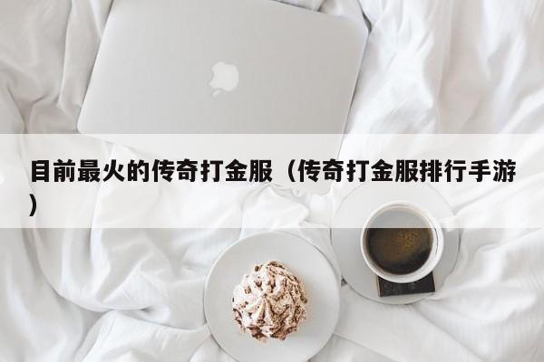 目前最火的传奇打金服（传奇打金服排行手游）